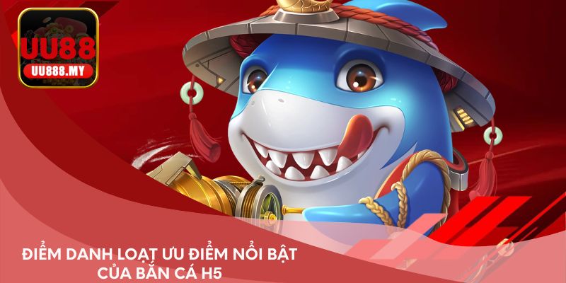 Điểm danh loạt ưu điểm nổi bật của bắn cá H5