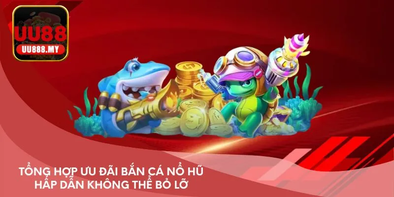 Tổng hợp ưu đãi bắn cá nổ hũ hấp dẫn không thể bỏ lỡ